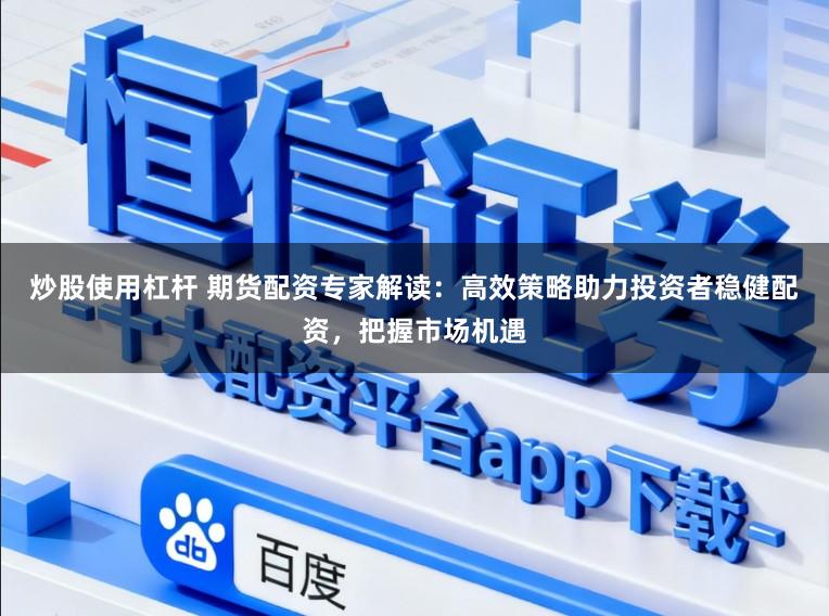 炒股使用杠杆 期货配资专家解读:高效策略助力投资者稳健配资,把握市场机遇
