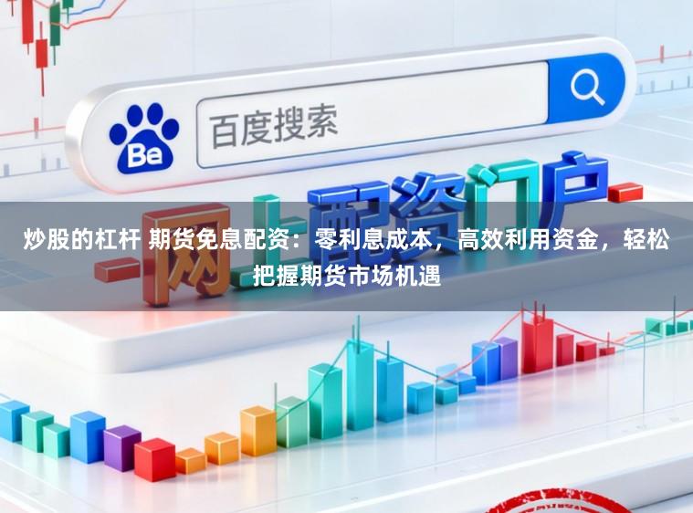 炒股的杠杆 期货免息配资：零利息成本，高效利用资金，轻松把握期货市场机遇