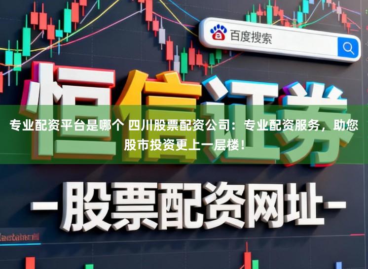 专业配资平台是哪个 四川股票配资公司：专业配资服务，助您股市投资更上一层楼！