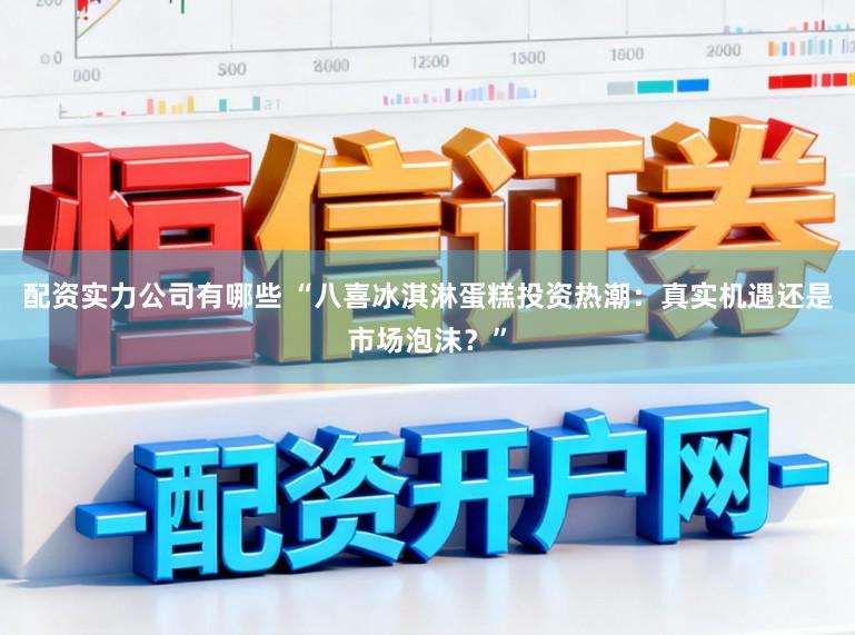 配资实力公司有哪些 “八喜冰淇淋蛋糕投资热潮：真实机遇还是市场泡沫？”