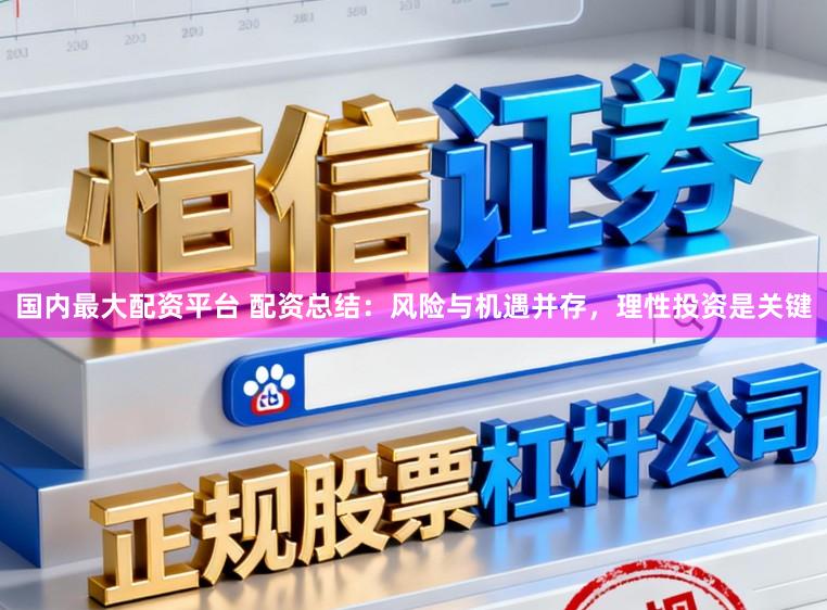 国内最大配资平台 配资总结：风险与机遇并存，理性投资是关键