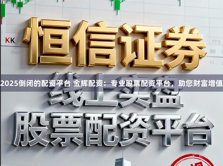 2025倒闭的配资平台 金辉配资：专业股票配资平台，助您财富增值