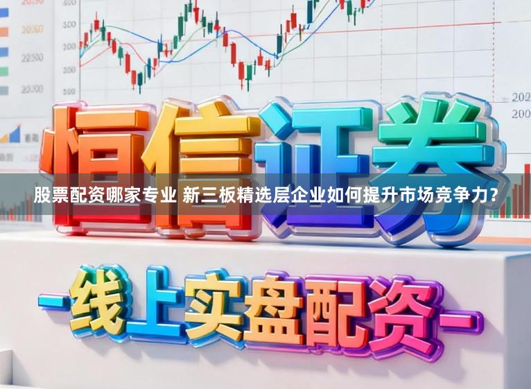股票配资哪家专业 新三板精选层企业如何提升市场竞争力？