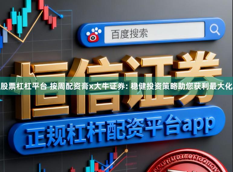 股票杠杠平台 按周配资膏x大牛证券: 稳健投资策略助您获利最大化