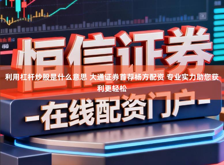 利用杠杆炒股是什么意思 大通证券首荐杨方配资 专业实力助您获利更轻松
