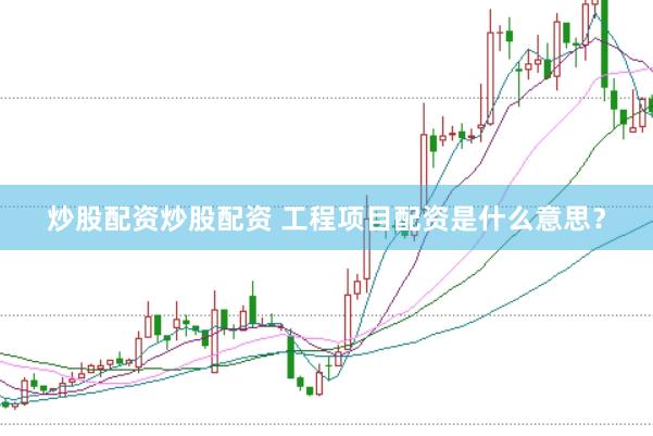 炒股配资炒股配资 工程项目配资是什么意思？
