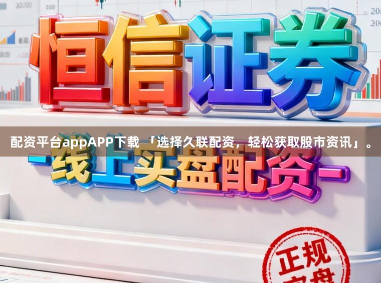 配资平台appAPP下载 「选择久联配资，轻松获取股市资讯」。