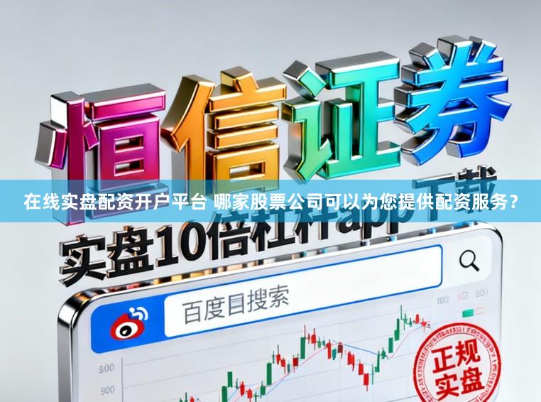 在线实盘配资开户平台 哪家股票公司可以为您提供配资服务？