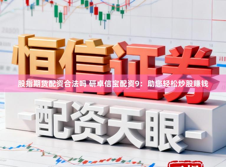 股指期货配资合法吗 研卓信宝配资9：助您轻松炒股赚钱