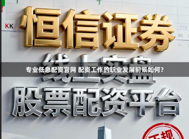 专业低息配资官网 配资工作的职业发展前景如何？