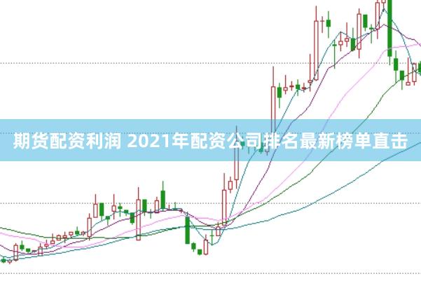 期货配资利润 2021年配资公司排名最新榜单直击