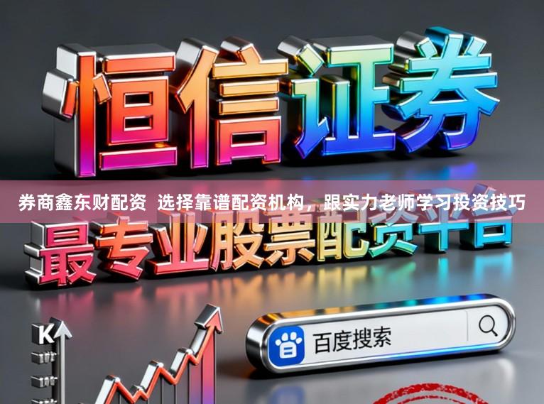 券商鑫东财配资  选择靠谱配资机构，跟实力老师学习投资技巧