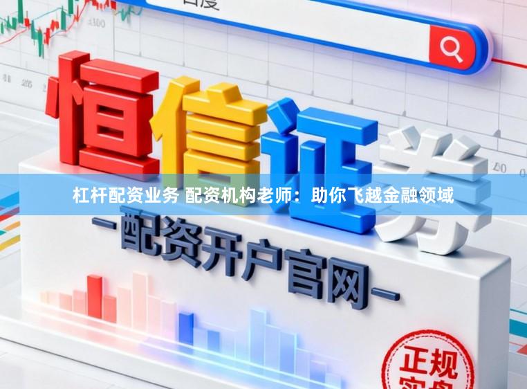 杠杆配资业务 配资机构老师：助你飞越金融领域