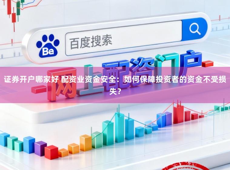证券开户哪家好 配资业资金安全：如何保障投资者的资金不受损失？