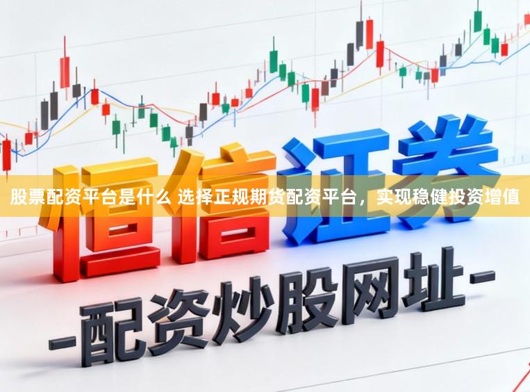 股票配资平台是什么 选择正规期货配资平台,实现稳健投资增值