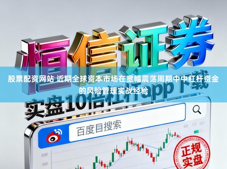 股票配资网站 近期全球资本市场在宽幅震荡周期中中杠杆资金的风险管理实战经验