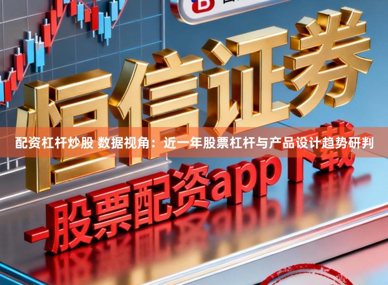 配资杠杆炒股 数据视角：近一年股票杠杆与产品设计趋势研判