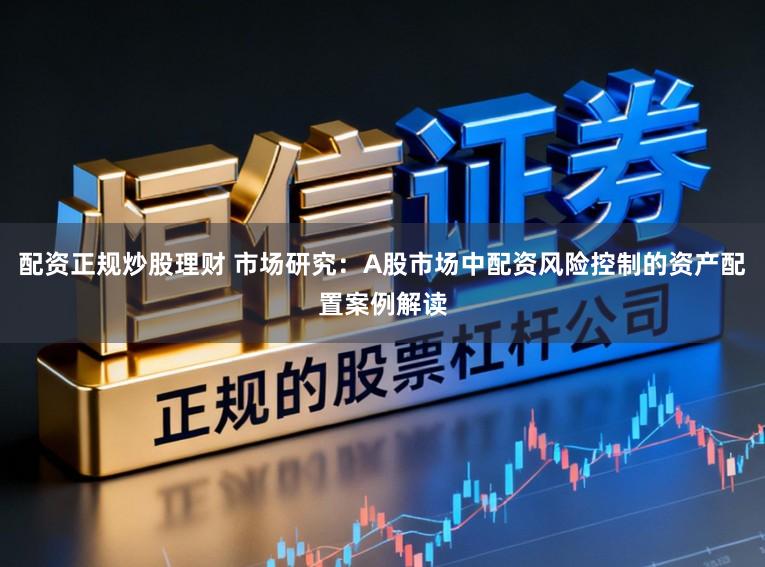 配资正规炒股理财 市场研究：A股市场中配资风险控制的资产配置案例解读