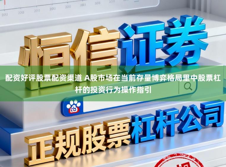 配资好评股票配资渠道 A股市场在当前存量博弈格局里中股票杠杆的投资行为操作指引