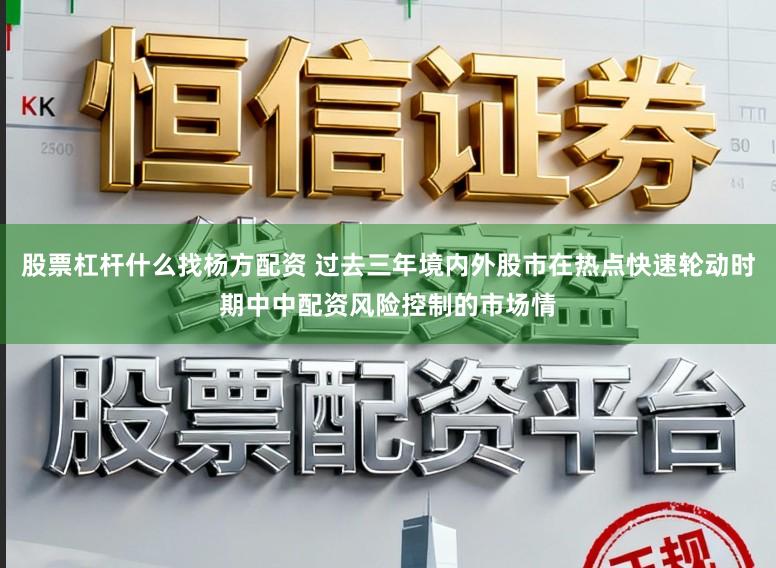 股票杠杆什么找杨方配资 过去三年境内外股市在热点快速轮动时期中中配资风险控制的市场情