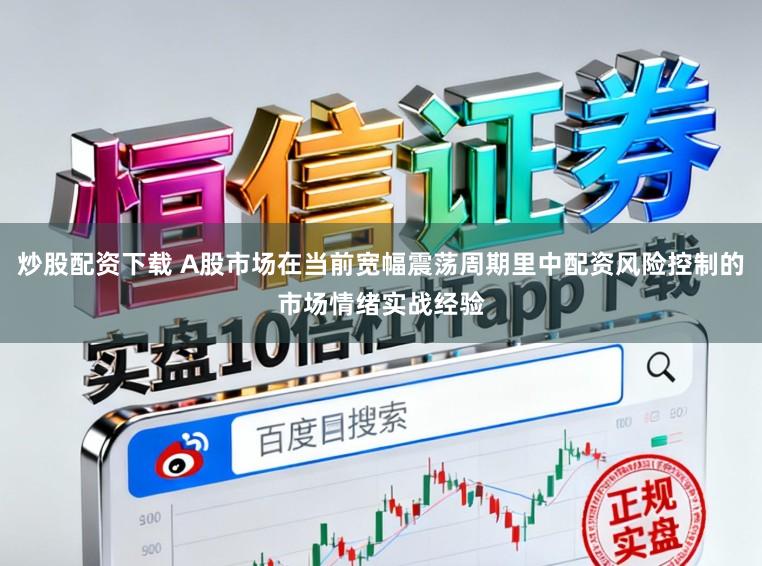 炒股配资下载 A股市场在当前宽幅震荡周期里中配资风险控制的市场情绪实战经验