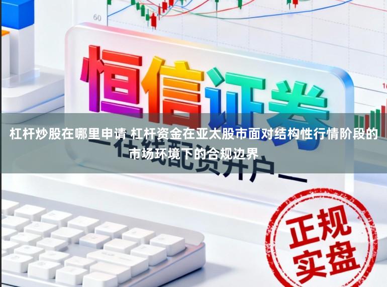 杠杆炒股在哪里申请 杠杆资金在亚太股市面对结构性行情阶段的市场环境下的合规边界