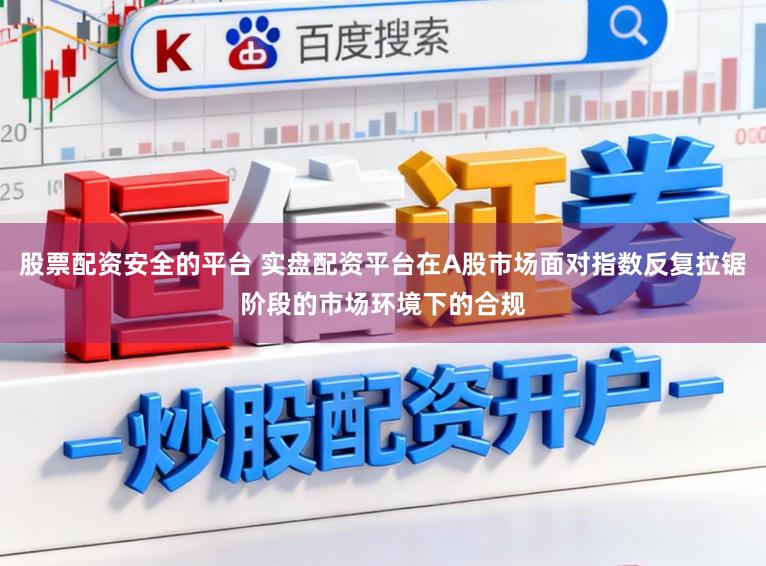 股票配资安全的平台 实盘配资平台在A股市场面对指数反复拉锯阶段的市场环境下的合规