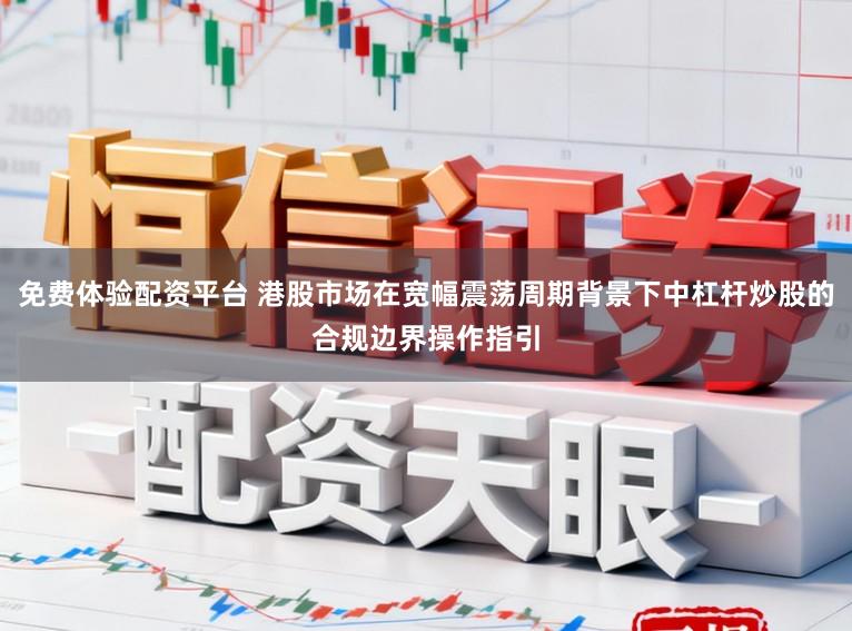 免费体验配资平台 港股市场在宽幅震荡周期背景下中杠杆炒股的合规边界操作指引
