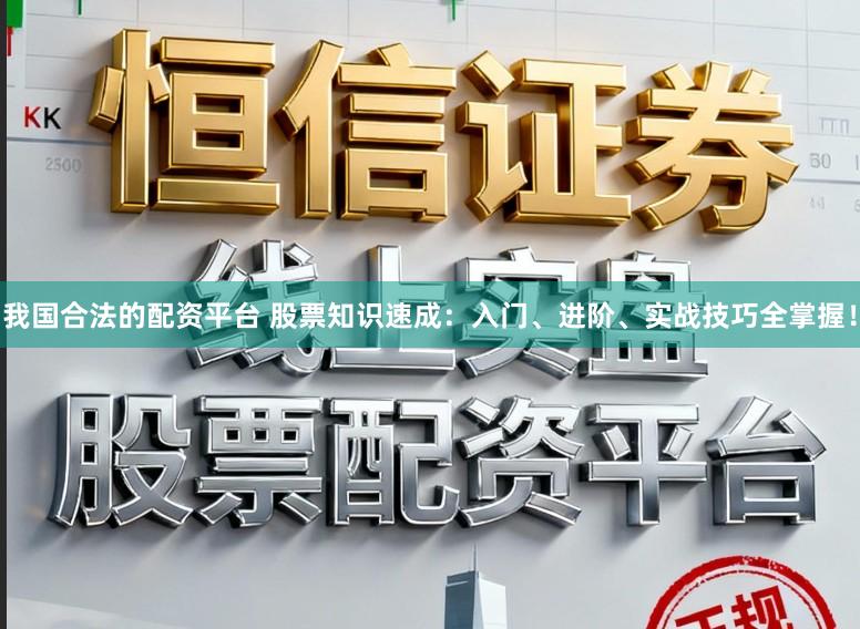 我国合法的配资平台 股票知识速成：入门、进阶、实战技巧全掌握！