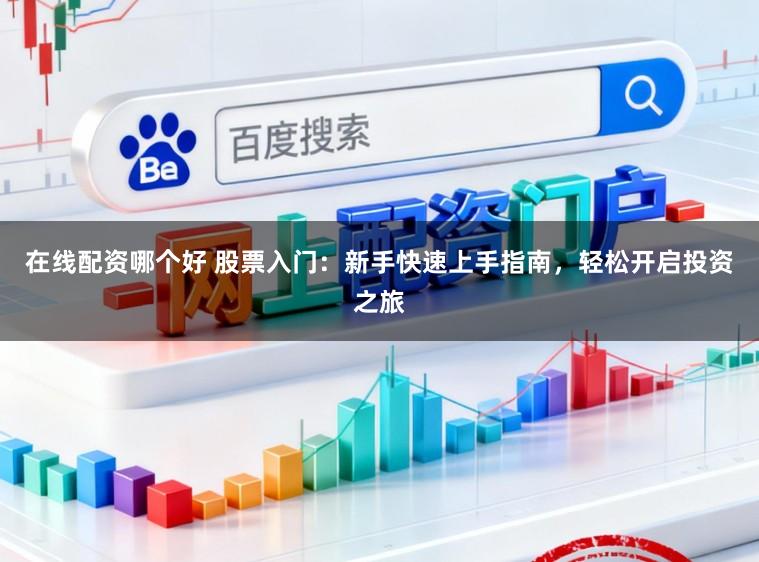 在线配资哪个好 股票入门：新手快速上手指南，轻松开启投资之旅