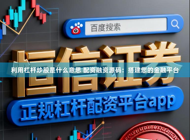 利用杠杆炒股是什么意思 配资融资源码：搭建您的金融平台