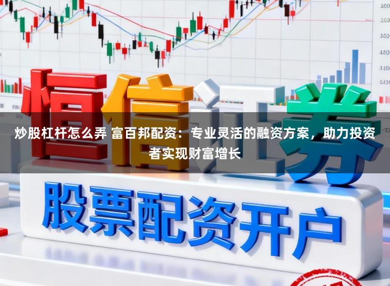 炒股杠杆怎么弄 富百邦配资：专业灵活的融资方案，助力投资者实现财富增长