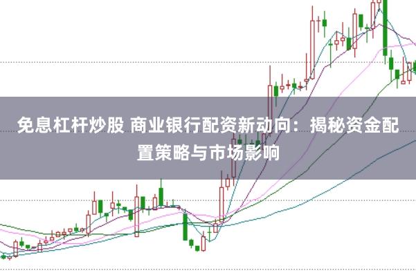 免息杠杆炒股 商业银行配资新动向：揭秘资金配置策略与市场影响