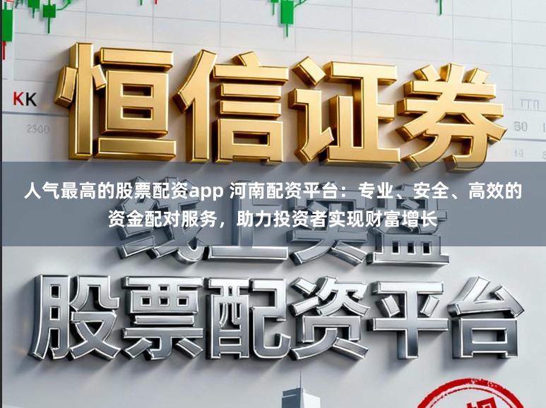 人气最高的股票配资app 河南配资平台：专业、安全、高效的资金配对服务，助力投资者实现财富增长