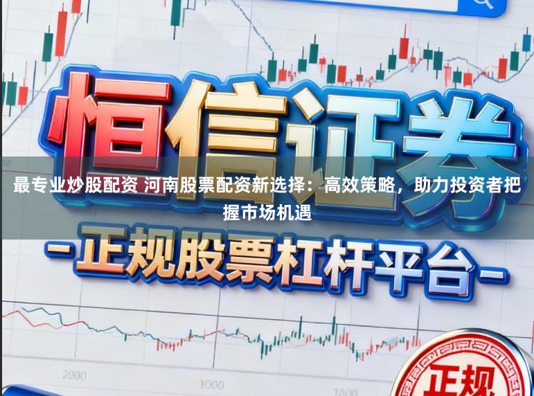最专业炒股配资 河南股票配资新选择：高效策略，助力投资者把握市场机遇