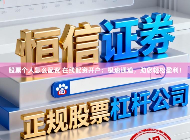 股票个人怎么配资 在线配资开户：极速通道，助您轻松盈利！