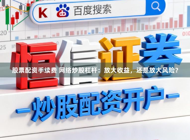 股票配资手续费 网络炒股杠杆：放大收益，还是放大风险？